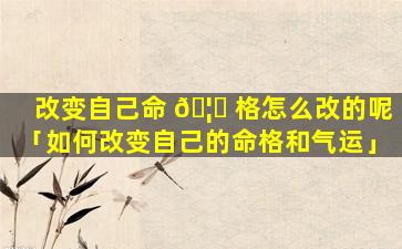 改变自己命 🦆 格怎么改的呢「如何改变自己的命格和气运」